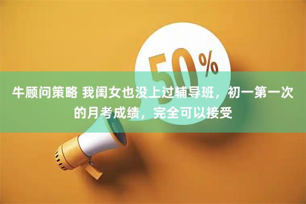 牛顾问策略 我闺女也没上过辅导班，初一第一次的月考成绩，完全可以接受