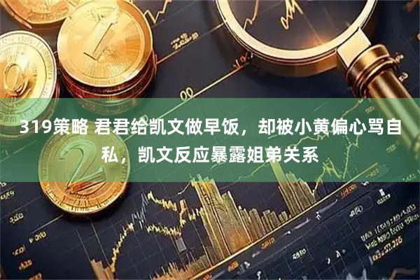 319策略 君君给凯文做早饭，却被小黄偏心骂自私，凯文反应暴露姐弟关系