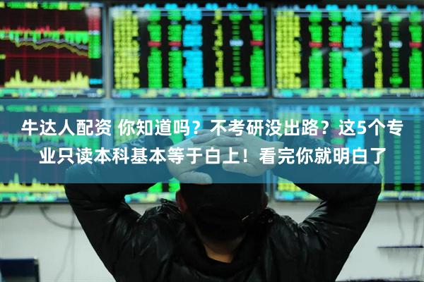 牛达人配资 你知道吗？不考研没出路？这5个专业只读本科基本等于白上！看完你就明白了