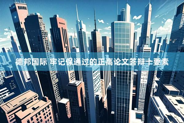 德邦国际 牢记保通过的正高论文答辩十要素