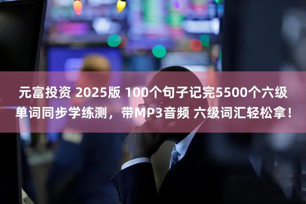 元富投资 2025版 100个句子记完5500个六级单词同步学练测，带MP3音频 六级词汇轻松拿！