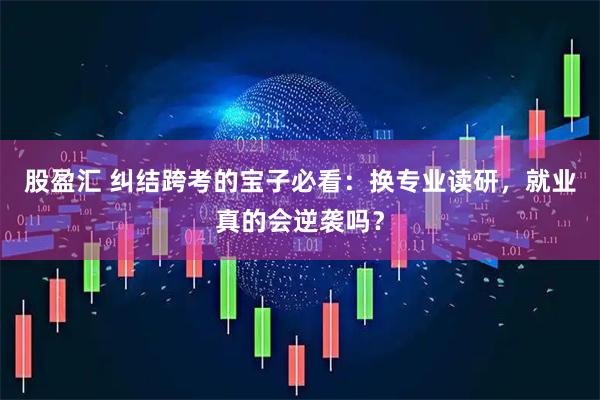 股盈汇 纠结跨考的宝子必看：换专业读研，就业真的会逆袭吗？