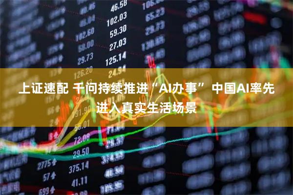 上证速配 千问持续推进“AI办事” 中国AI率先进入真实生活场景