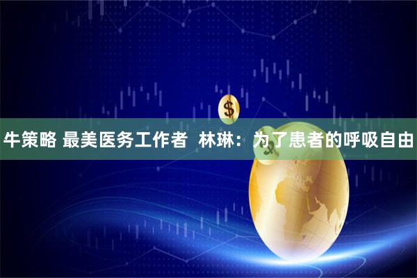 牛策略 最美医务工作者  林琳：为了患者的呼吸自由