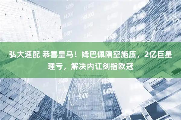 弘大速配 恭喜皇马！姆巴佩隔空施压，2亿巨星理亏，解决内讧剑指欧冠