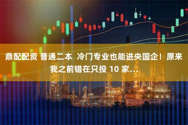 鼎配配资 普通二本  冷门专业也能进央国企！原来我之前错在只投 10 家…