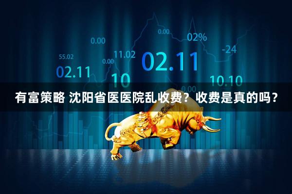 有富策略 沈阳省医医院乱收费？收费是真的吗？