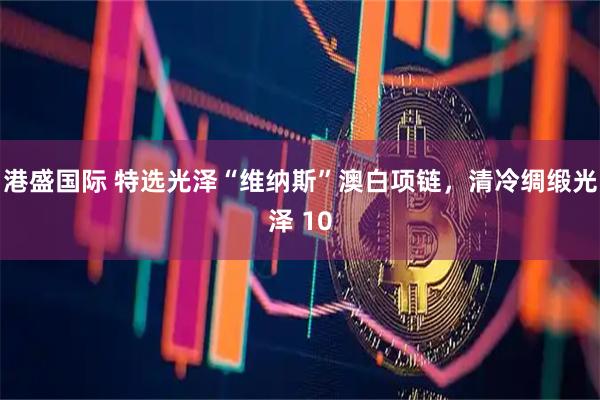 港盛国际 特选光泽“维纳斯”澳白项链，清冷绸缎光泽 10