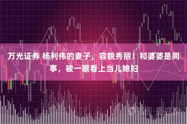 万光证券 杨利伟的妻子，容貌秀丽！和婆婆是同事，被一眼看上当儿媳妇