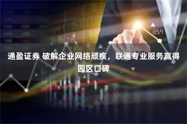 通盈证券 破解企业网络顽疾，联通专业服务赢得园区口碑