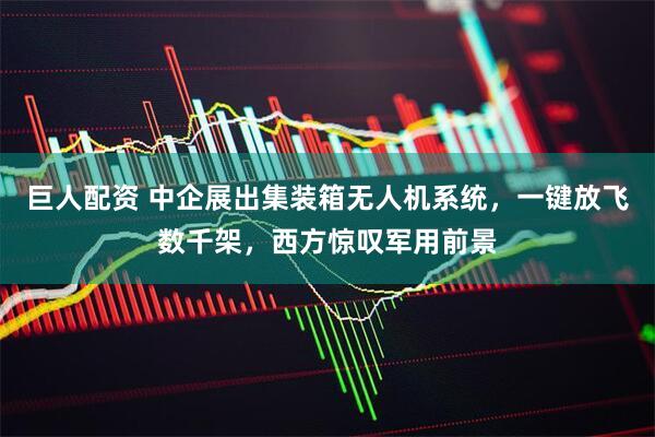 巨人配资 中企展出集装箱无人机系统，一键放飞数千架，西方惊叹军用前景