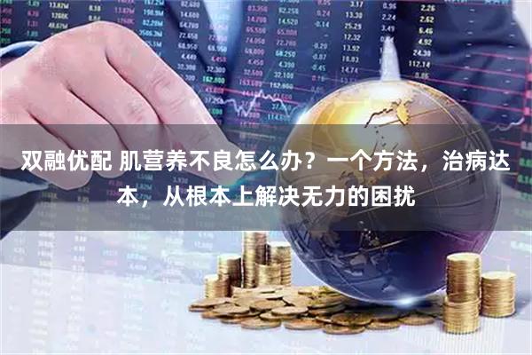 双融优配 肌营养不良怎么办？一个方法，治病达本，从根本上解决无力的困扰