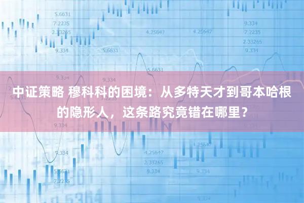 中证策略 穆科科的困境：从多特天才到哥本哈根的隐形人，这条路究竟错在哪里？