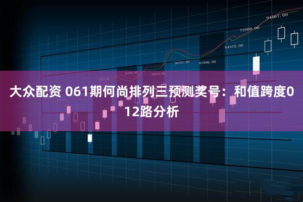 大众配资 061期何尚排列三预测奖号：和值跨度012路分析