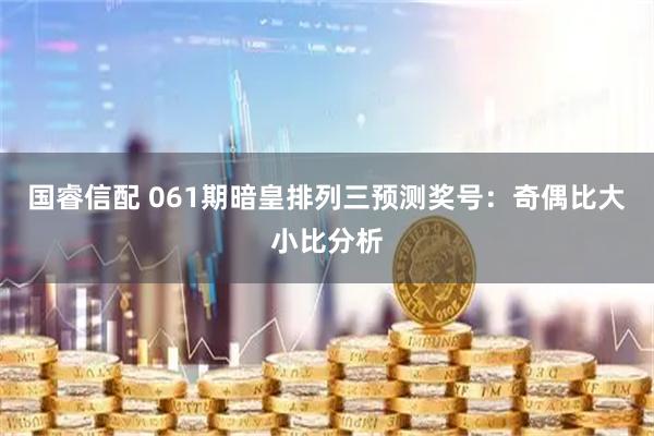 国睿信配 061期暗皇排列三预测奖号：奇偶比大小比分析
