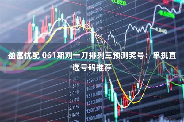 盈富忧配 061期刘一刀排列三预测奖号：单挑直选号码推荐