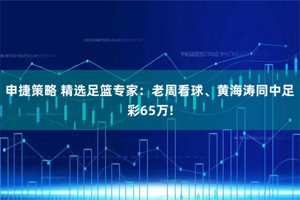 申捷策略 精选足篮专家：老周看球、黄海涛同中足彩65万!