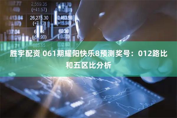 胜宇配资 061期耀阳快乐8预测奖号：012路比和五区比分析