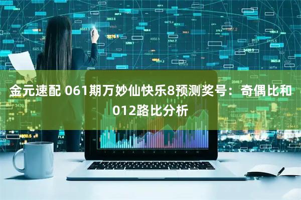 金元速配 061期万妙仙快乐8预测奖号：奇偶比和012路比分析