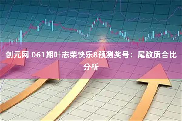 创元网 061期叶志荣快乐8预测奖号：尾数质合比分析