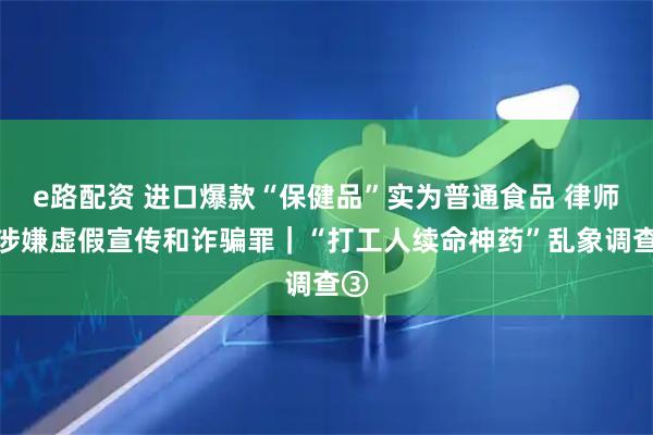 e路配资 进口爆款“保健品”实为普通食品 律师：涉嫌虚假宣传和诈骗罪｜“打工人续命神药”乱象调查③