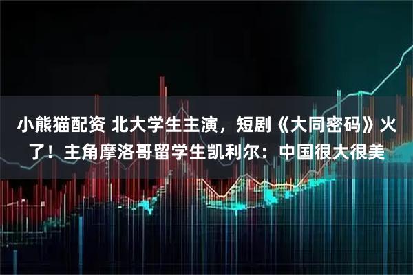 小熊猫配资 北大学生主演，短剧《大同密码》火了！主角摩洛哥留学生凯利尔：中国很大很美