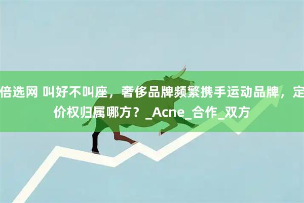 倍选网 叫好不叫座，奢侈品牌频繁携手运动品牌，定价权归属哪方？_Acne_合作_双方