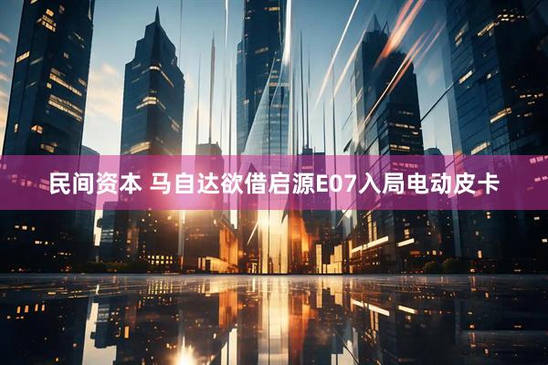 民间资本 马自达欲借启源E07入局电动皮卡
