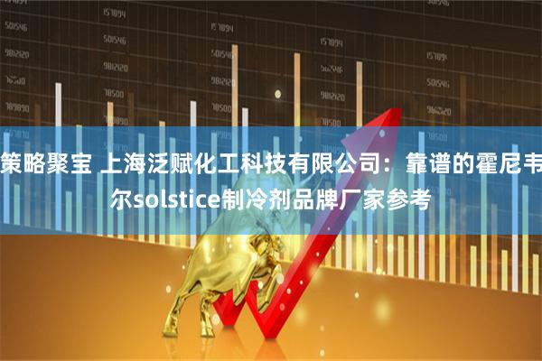 策略聚宝 上海泛赋化工科技有限公司：靠谱的霍尼韦尔solstice制冷剂品牌厂家参考
