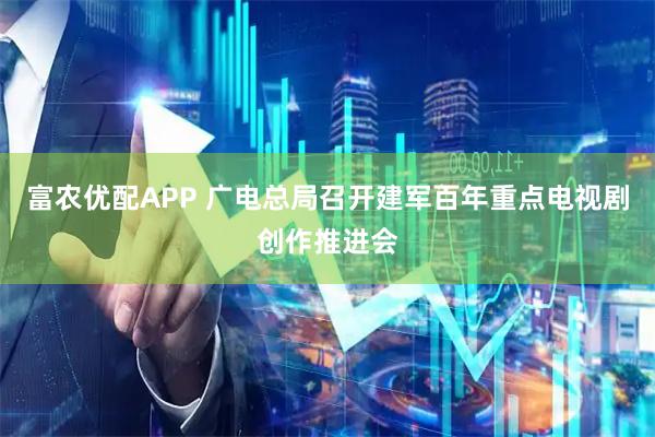 富农优配APP 广电总局召开建军百年重点电视剧创作推进会