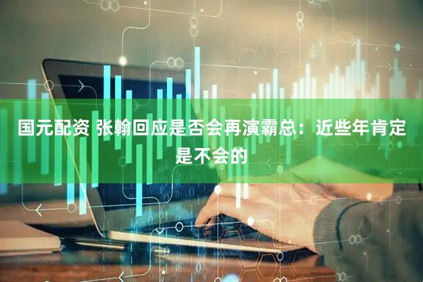 国元配资 张翰回应是否会再演霸总：近些年肯定是不会的