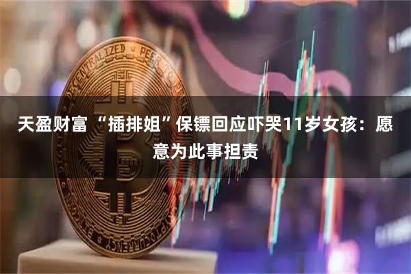 天盈财富 “插排姐”保镖回应吓哭11岁女孩：愿意为此事担责