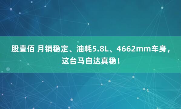 股壹佰 月销稳定、油耗5.8L、4662mm车身，这台马自达真稳！