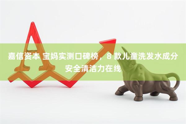 嘉信资本 宝妈实测口碑榜，8 款儿童洗发水成分安全清洁力在线