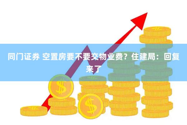 同门证券 空置房要不要交物业费？住建局：回复来了