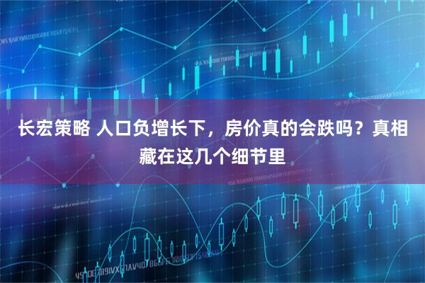 长宏策略 人口负增长下，房价真的会跌吗？真相藏在这几个细节里