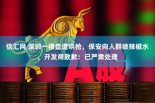 信汇网 深圳一楼盘遭哄抢，保安向人群喷辣椒水，开发商致歉：已严肃处理