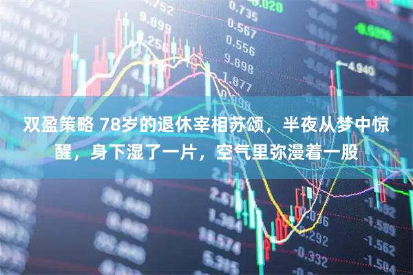 双盈策略 78岁的退休宰相苏颂，半夜从梦中惊醒，身下湿了一片，空气里弥漫着一股